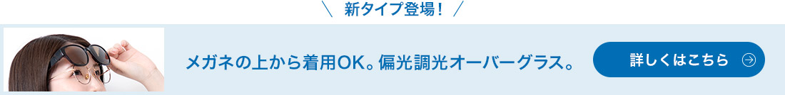 新タイプ登場! メガネの上から着用OK。偏光調光オーバーグラス。